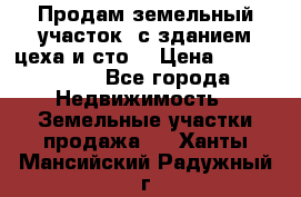  Продам земельный участок, с зданием цеха и сто. › Цена ­ 7 000 000 - Все города Недвижимость » Земельные участки продажа   . Ханты-Мансийский,Радужный г.